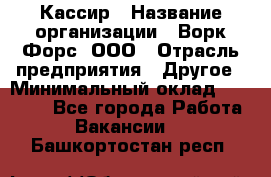 Кассир › Название организации ­ Ворк Форс, ООО › Отрасль предприятия ­ Другое › Минимальный оклад ­ 28 000 - Все города Работа » Вакансии   . Башкортостан респ.